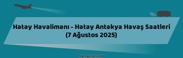 Hatay Havalimanı - Hatay Antakya Havaş Saatleri (7 Ağustos 2025)
